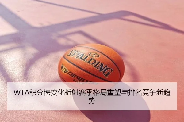WTA积分榜变化折射赛季格局重塑与排名竞争新趋势