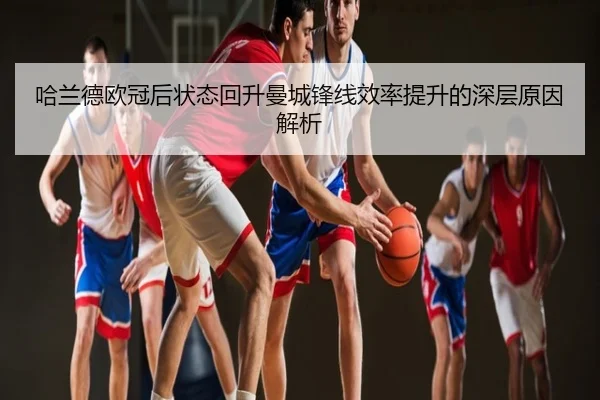 哈兰德欧冠后状态回升曼城锋线效率提升的深层原因解析
