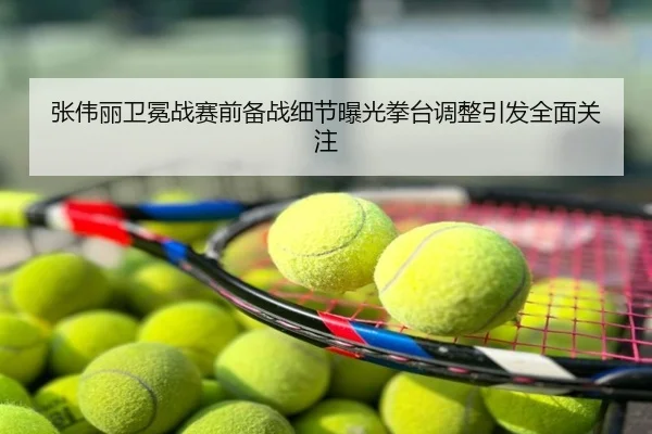 张伟丽卫冕战赛前备战细节曝光拳台调整引发全面关注